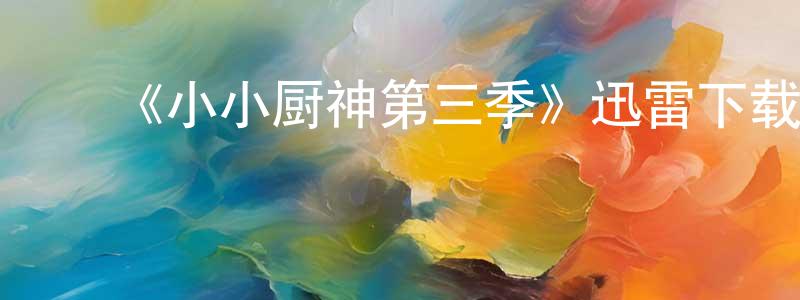 曹光敏发布《小小厨神第三季》迅雷下载/在线观看-都市情感-美剧天堂